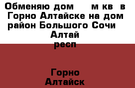 Обменяю дом 150 м.кв. в Горно-Алтайске на дом район Большого Сочи - Алтай респ., Горно-Алтайск г. Недвижимость » Дома, коттеджи, дачи обмен   . Алтай респ.,Горно-Алтайск г.